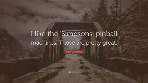 Matt Groening Quote “i Like The ‘simpsons Pinball Machines Those Are