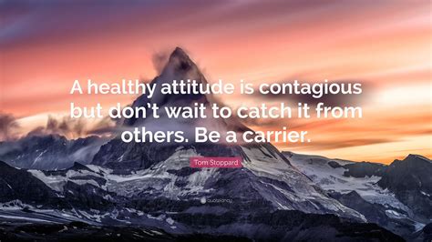 Tom Stoppard Quote A Healthy Attitude Is Contagious But Dont Wait To