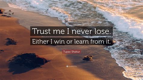 Tis better to have loved and lost than never to have loved at all. Tupac Shakur Quote: "Trust me I never lose. Either I win ...