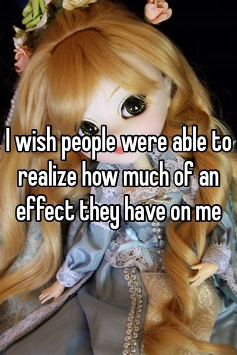 I Wish People Were Able To Realize How Much Of An Effect They Have On Me