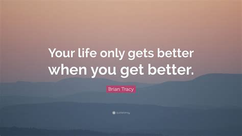 Brian Tracy Quote Your Life Only Gets Better When You