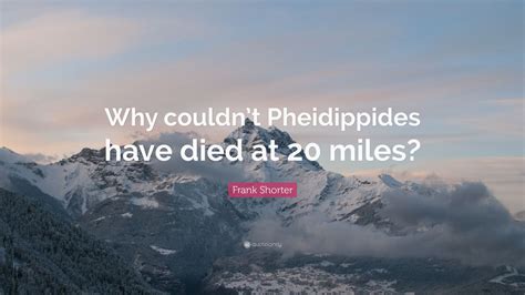 We are all runners, some just run faster than others. Frank Shorter Quote: "Why couldn't Pheidippides have died ...
