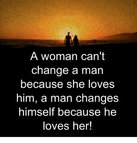 A Woman Cant Change A Man Because She Loves Him A Man Changes Himself
