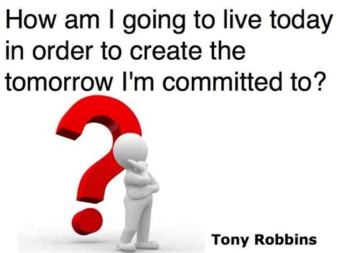 How Am I Going To Live Today In Order To Create The Tomorrow Im