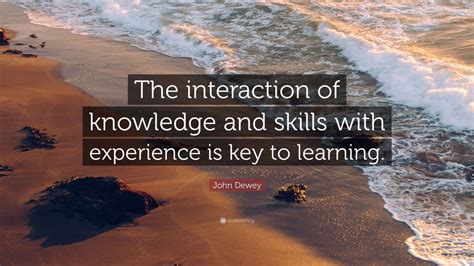 John Dewey Quote “the Interaction Of Knowledge And Skills With