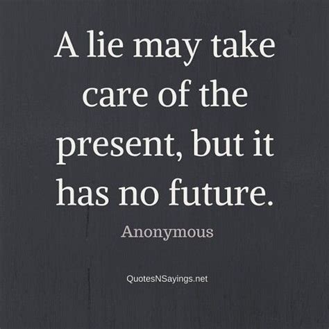 When we are in love we seem to ourselves quite. A lie may take care of the present, but it has no future ...