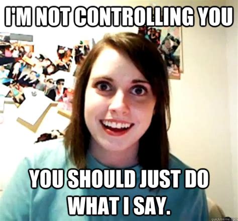 I M Not Controlling You You Should Just Do What I Say Overly Attached Girlfriend Quickmeme