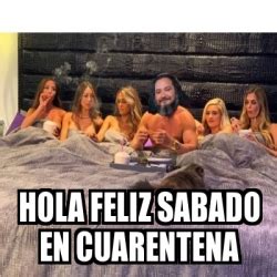 Meme Personalizado Hola Feliz Sabado En Cuarentena