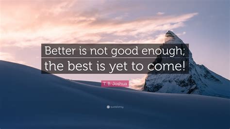 Improve yourself, find your inspiration, share with friends. T. B. Joshua Quote: "Better is not good enough; the best is yet to come!" (9 wallpapers ...