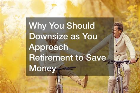 Why You Should Downsize As You Approach Retirement To Save Money Best