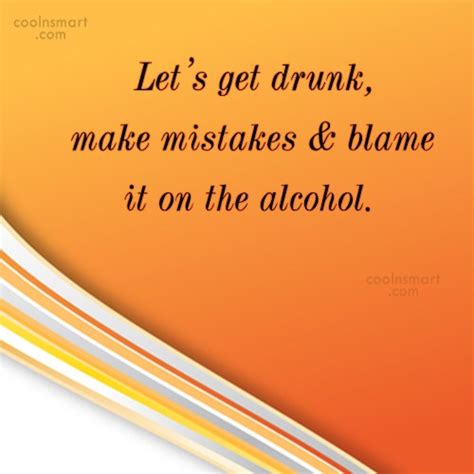 Quote Lets Get Drunk Make Mistakes And Blame It On The Alcohol