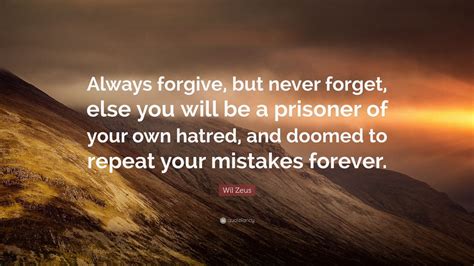 Browse +200.000 popular quotes by author, topic, profession, birthday, and more. Wil Zeus Quote: "Always forgive, but never forget, else you will be a prisoner of your own ...