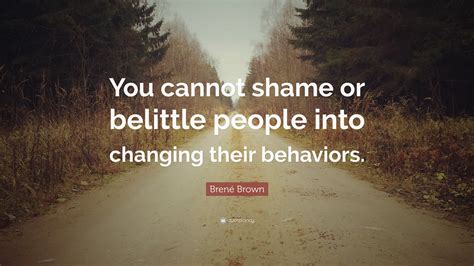 Brené Brown Quote You Cannot Shame Or Belittle People Into Changing