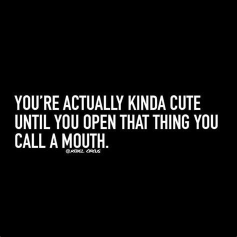 Youre Actually Kinda Cute Until You Open That Thing You Call A Mouth