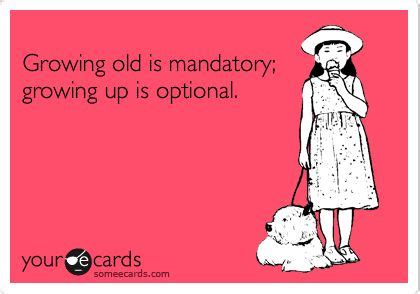 Growing Old Is Mandatory Growing Up Is Optional Growing Old
