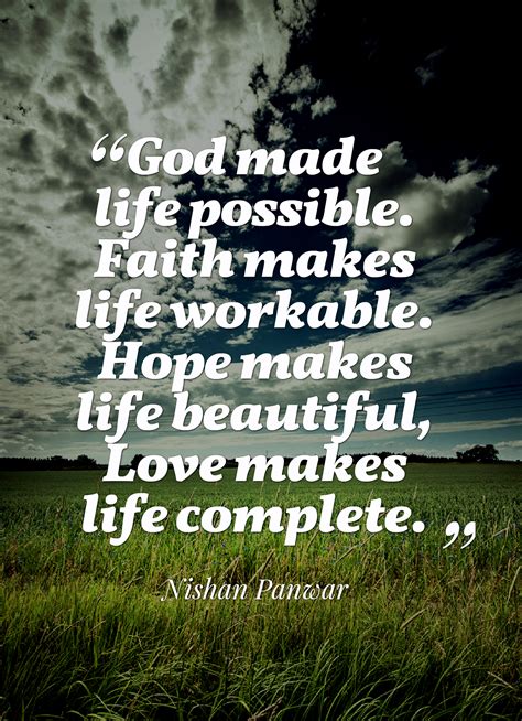 God made life possible. Faith makes life workable. Hope makes life beautiful, Love makes life 
