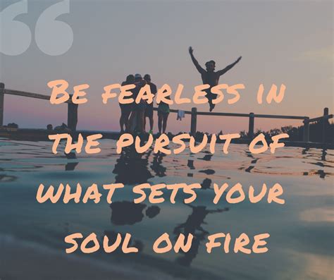 Be Fearless In The Pursuit Of What Sets Your Soul On Fire Motivation