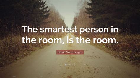 It depends if you want to learn or teach. David Weinberger Quote: "The smartest person in the room, is the room." (12 wallpapers) - Quotefancy