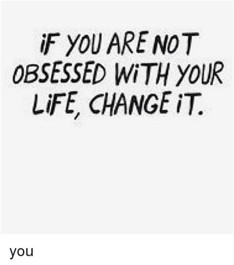 Life Memes And Change Obsessed With Your Life Change Itc You Life