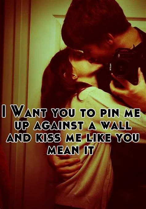 I Want You To Pin Me Up Against A Wall And Kiss Me Like You Mean It