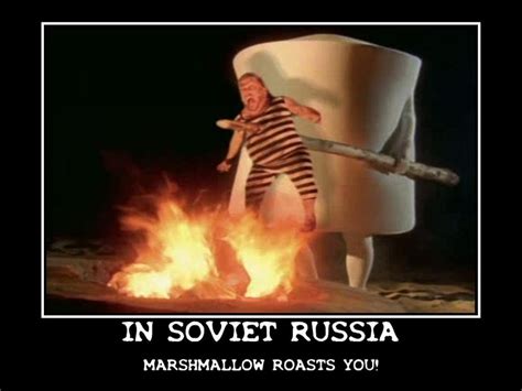 In Soviet Russia Marshmallow Roasts You In Soviet Russia
