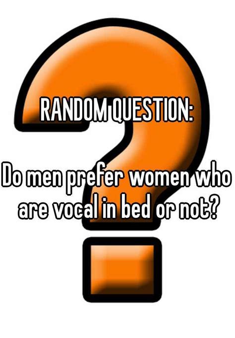 random question do men prefer women who are vocal in bed or not
