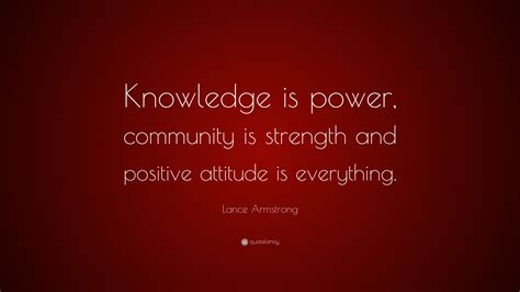 These attitude quotes collection will help you be more positive. Lance Armstrong Quote: "Knowledge is power, community is ...