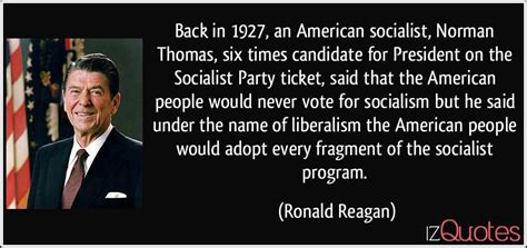 Here we have shared ronald reagan quotes about love, life, freedom, leadership, democracy, government, socialism, character, citizenship. Back in 1927, an American socialist, Norman Thomas, six ...