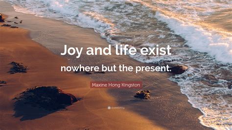 Maxine Hong Kingston Quote “joy And Life Exist Nowhere But The Present”