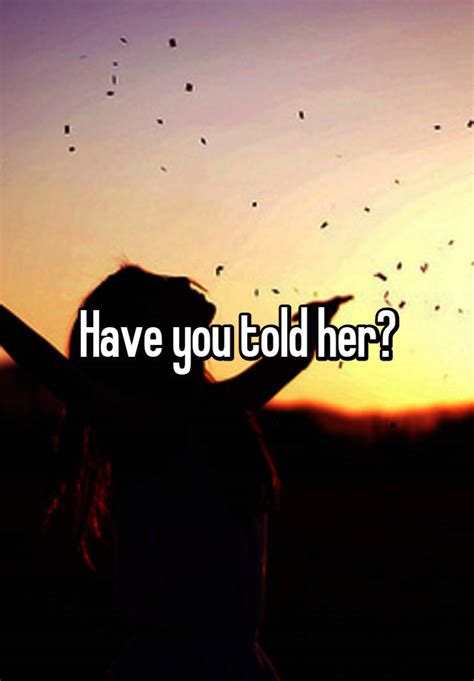 have you told her