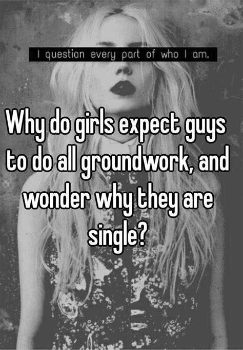why do girls expect guys to do all groundwork and wonder why they are single