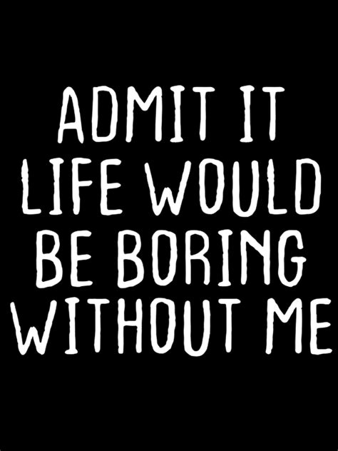 Admit It Life Would Be Boring Without Me T Shirt Lilicloth