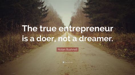 Nolan Bushnell Quote “the True Entrepreneur Is A Doer Not A Dreamer