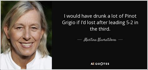 Martina Navratilova Quote I Would Have Drunk A Lot Of Pinot Grigio If