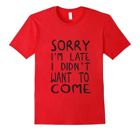 Sorry Im Late I Didnt Want To Come Tshirt Funny Humor Tee Art