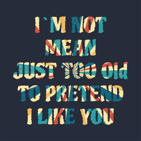 Im Not Mean Just Too Old To Pretend I Like You Mean T Shirt Teepublic