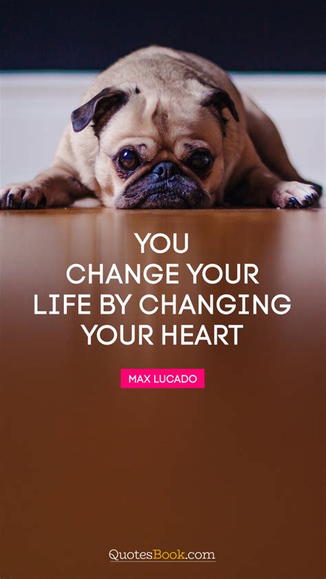 You Change Your Life By Changing Your Heart Quote By Max Lucado