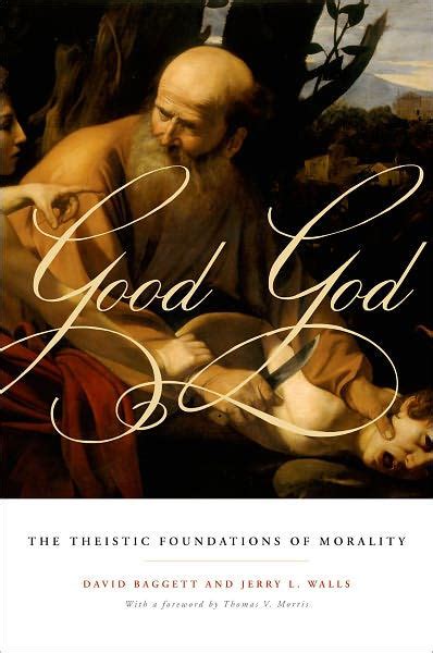 Good God The Theistic Foundations Of Morality By David Baggett Jerry