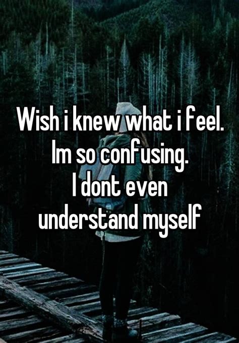 Wish I Knew What I Feel Im So Confusing I Dont Even Understand Myself