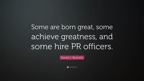 Check spelling or type a new query. Daniel J. Boorstin Quote: "Some are born great, some achieve greatness, and some hire PR ...