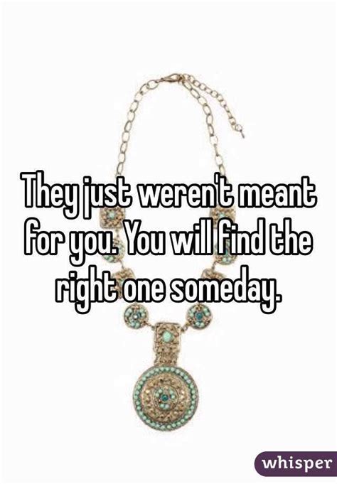 They Just Werent Meant For You You Will Find The Right One Someday