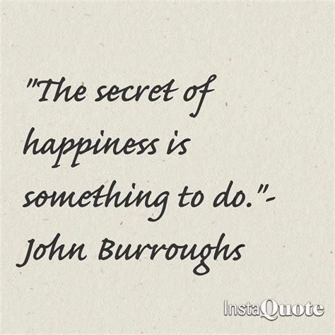 The Secret Of Happiness Is Something To Do John Burroughs
