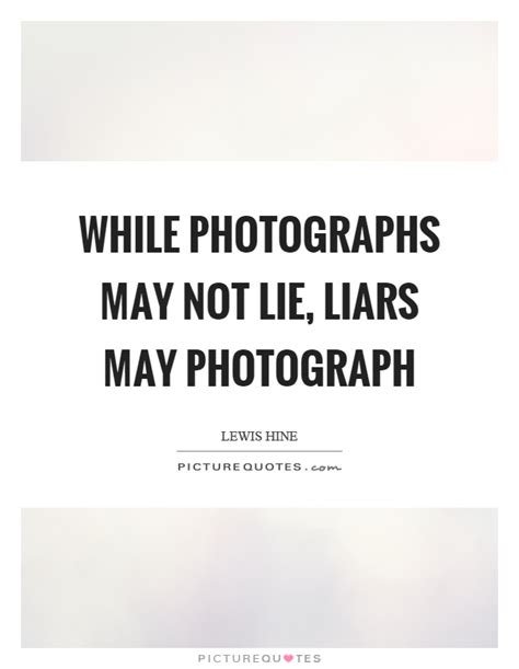 While photographs may not lie, liars may photograph. Lewis Hine Quotes & Sayings (7 Quotations)