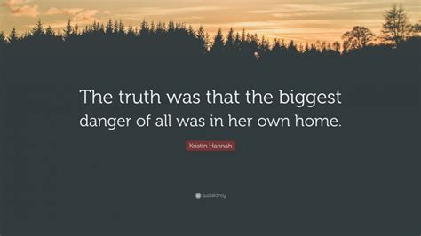 Kristin Hannah Quote “the Truth Was That The Biggest Danger Of All Was In Her Own Home”