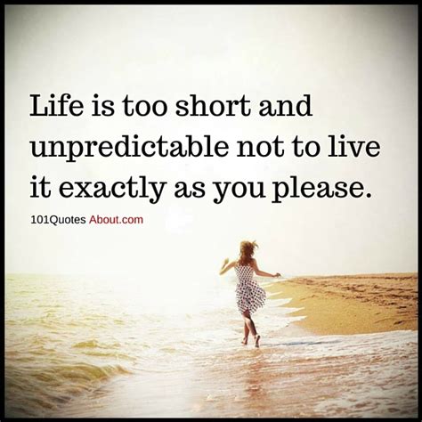 Life Is Too Short And Unpredictable Not To Live It Exactly As You