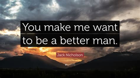 I can be a better man for you, and if. Jack Nicholson Quote: "You make me want to be a better man." (9 wallpapers) - Quotefancy