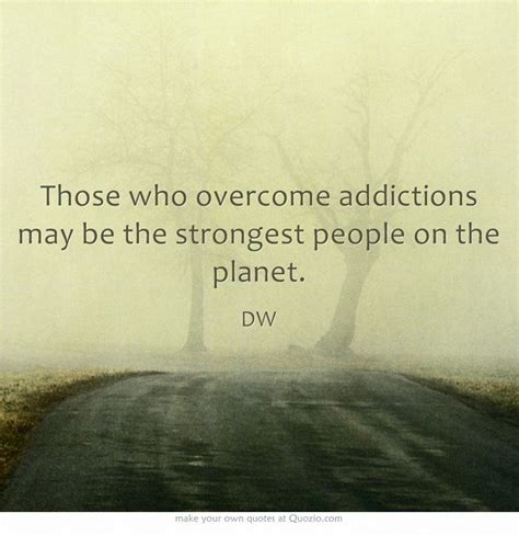 dw those who overcome addictions may be the strongest people on the planet quotes