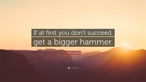 Alan Lewis Quote If At First You Dont Succeed Get A Bigger Hammer