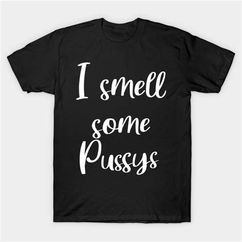 I Smell Some Pussys I Smell Some Pussys T Shirt Teepublic