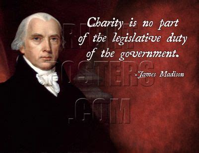 There is not a more important and fundamental principle in legislation, than that the ways and means ought always to face the public engagements; James Madison: Charity is no part of the legislative duty ...